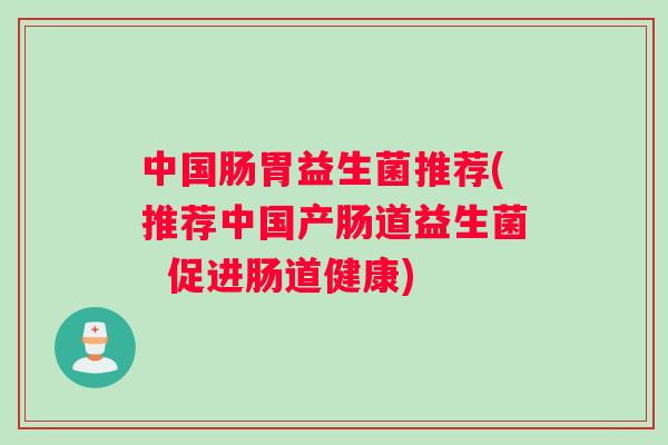 中国肠胃益生菌推荐(推荐中国产肠道益生菌 促进肠道健康) 中国肠胃益生菌推荐(推荐中国产肠道益生菌 促进肠道健康)