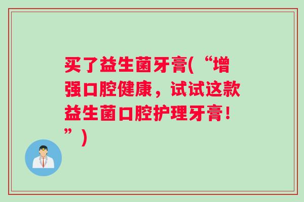 买了益生菌牙膏(“增强口腔健康，试试这款益生菌口腔护理牙膏！”)
