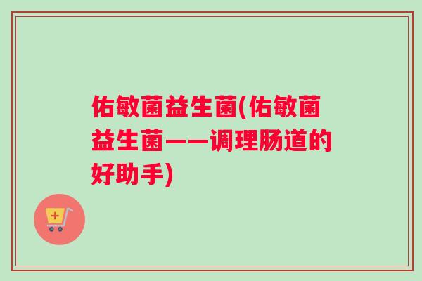 佑敏菌益生菌(佑敏菌益生菌——调理肠道的好助手)