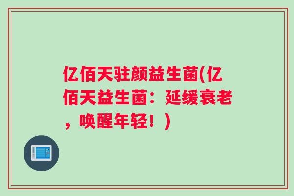 亿佰天驻颜益生菌(亿佰天益生菌：延缓，唤醒年轻！)