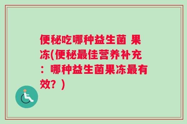 吃哪种益生菌 果冻(佳营养补充：哪种益生菌果冻有效？)