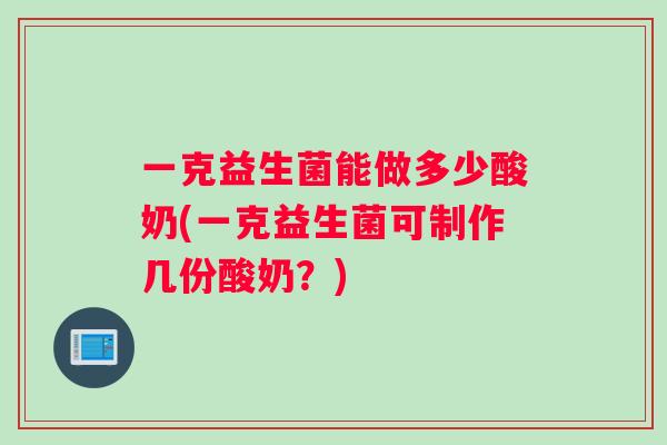 一克益生菌能做多少酸奶(一克益生菌可制作几份酸奶？)