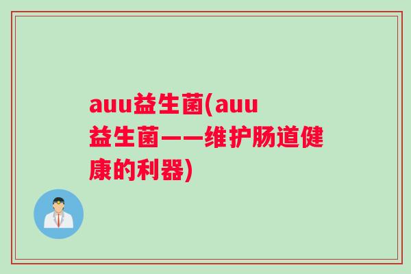 auu益生菌(auu益生菌——维护肠道健康的利器)