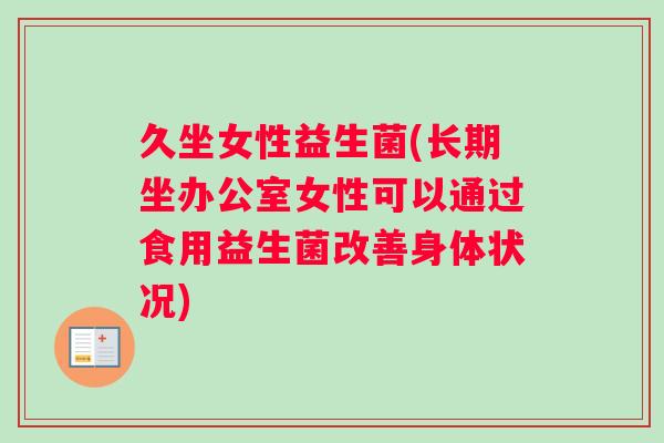 久坐女性益生菌(长期坐办公室女性可以通过食用益生菌改善身体状况)