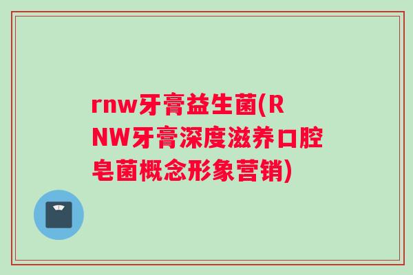 rnw牙膏益生菌(RNW牙膏深度滋养口腔皂菌概念形象营销)