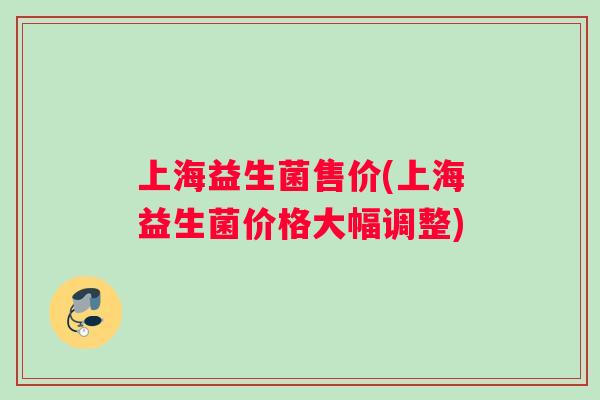 上海益生菌售价(上海益生菌价格大幅调整)