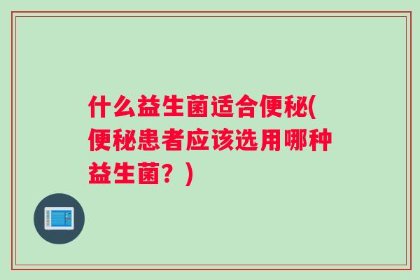 什么益生菌适合(患者应该选用哪种益生菌？)