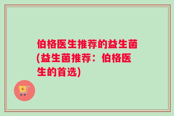 伯格医生推荐的益生菌(益生菌推荐：伯格医生的首选)