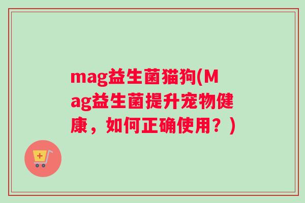 mag益生菌猫狗(Mag益生菌提升宠物健康，如何正确使用？)