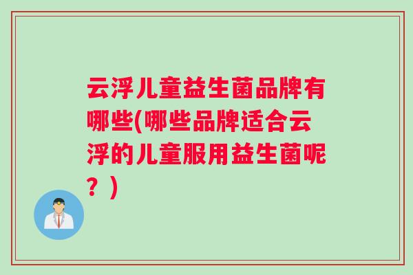 云浮儿童益生菌品牌有哪些(哪些品牌适合云浮的儿童服用益生菌呢?) 云浮儿童益生菌品牌有哪些(哪些品牌适合云浮的儿童服用益生菌呢?)