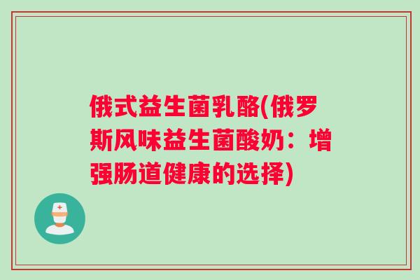 俄式益生菌乳酪(俄罗斯风味益生菌酸奶：增强肠道健康的选择)