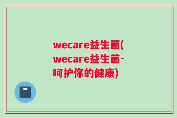 wecare益生菌(wecare益生菌-呵护你的健康)