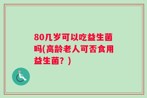 80几岁可以吃益生菌吗(高龄老人可否食用益生菌？)