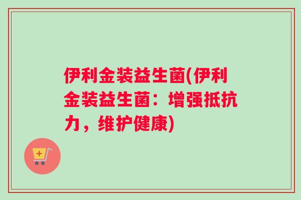 伊利金装益生菌(伊利金装益生菌：增强，维护健康)