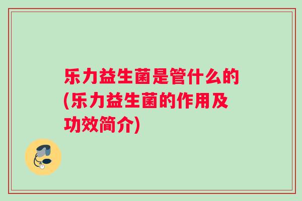 乐力益生菌是管什么的(乐力益生菌的作用及功效简介)