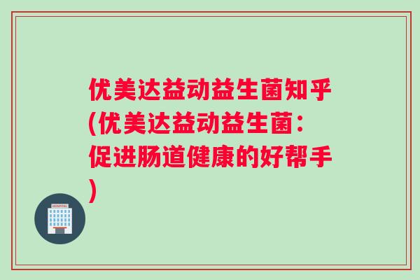 优美达益动益生菌知乎(优美达益动益生菌：促进肠道健康的好帮手)