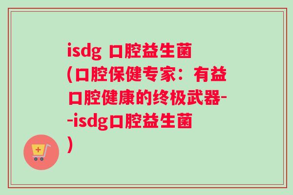isdg 口腔益生菌(口腔保健专家：有益口腔健康的终极武器--isdg口腔益生菌)