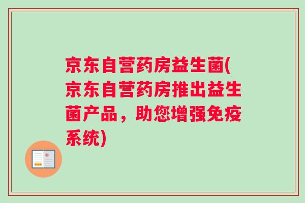 京东自营药房益生菌(京东自营药房推出益生菌产品，助您增强系统)
