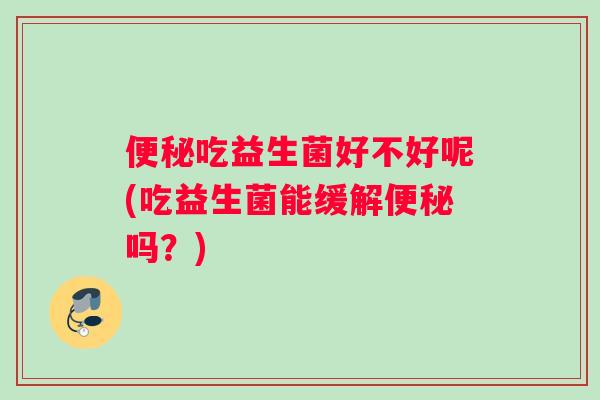 便秘吃益生菌好不好呢(吃益生菌能缓解便秘吗？)