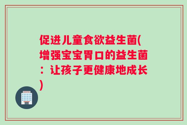 促进儿童食欲益生菌(增强宝宝胃口的益生菌：让孩子更健康地成长)