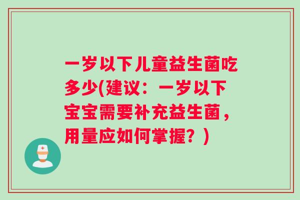 一岁以下儿童益生菌吃多少(建议：一岁以下宝宝需要补充益生菌，用量应如何掌握？)