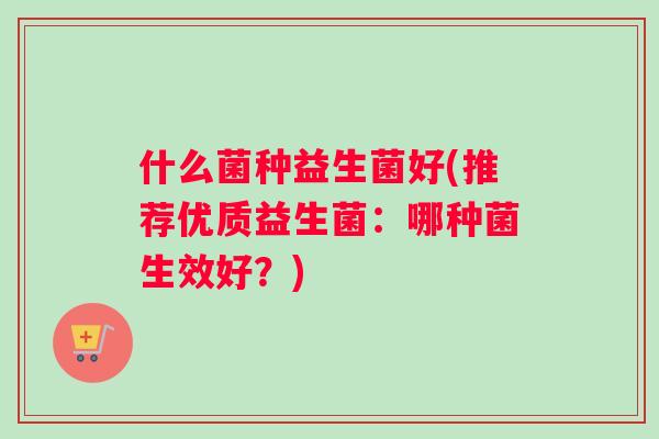 什么菌种益生菌好(推荐优质益生菌：哪种菌生效好？)