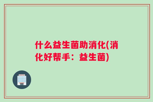 什么益生菌助消化(消化好帮手：益生菌)