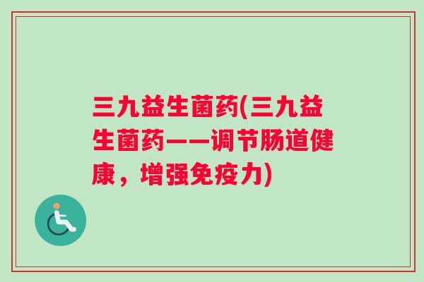 三九益生菌药(三九益生菌药——调节肠道健康，增强免疫力)