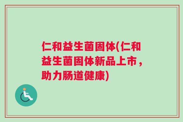 仁和益生菌固体(仁和益生菌固体新品上市，助力肠道健康)