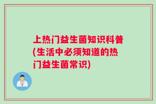 上热门益生菌知识科普(生活中必须知道的热门益生菌常识)