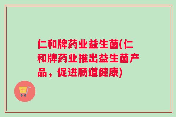 仁和牌药业益生菌(仁和牌药业推出益生菌产品，促进肠道健康)