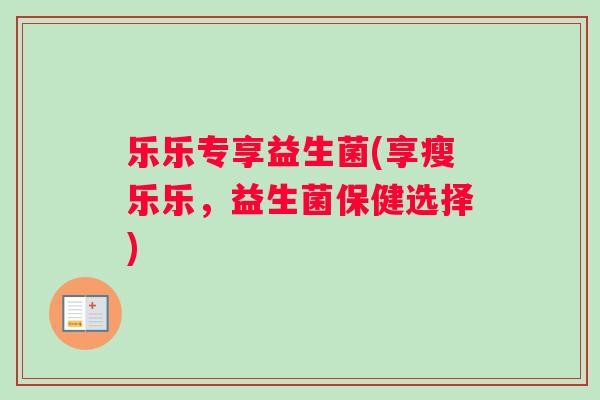 乐乐专享益生菌(享瘦乐乐，益生菌保健选择)