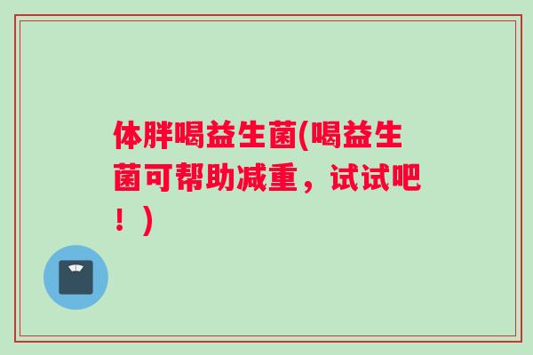 体胖喝益生菌(喝益生菌可帮助减重，试试吧！)