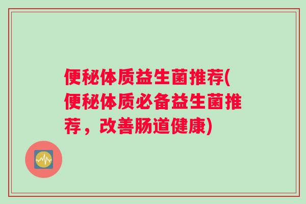 便秘体质益生菌推荐(便秘体质必备益生菌推荐，改善肠道健康)