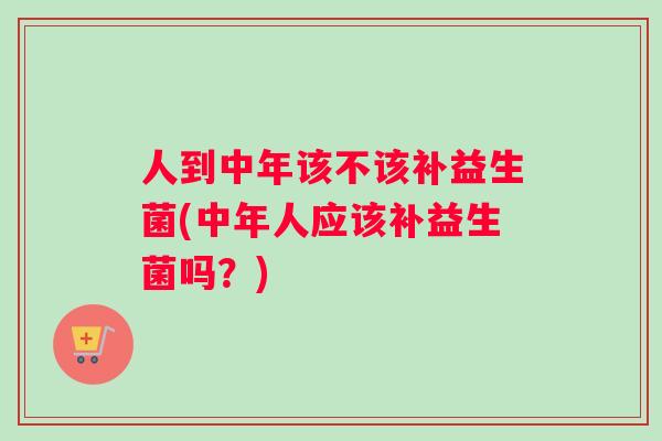 人到中年该不该补益生菌(中年人应该补益生菌吗？)