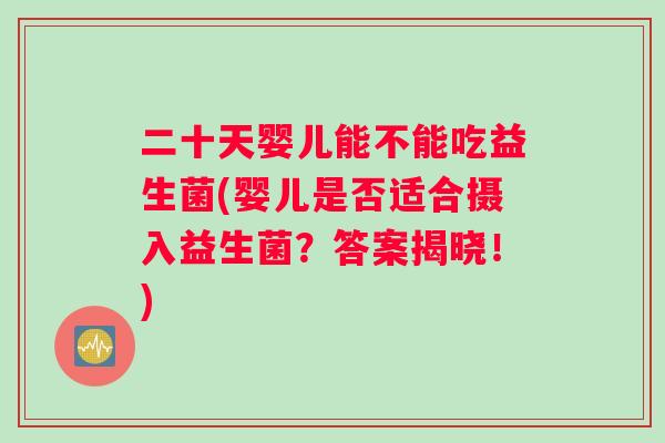 二十天婴儿能不能吃益生菌(婴儿是否适合摄入益生菌？答案揭晓！)