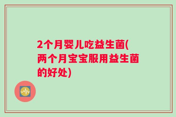 2个月婴儿吃益生菌(两个月宝宝服用益生菌的好处)