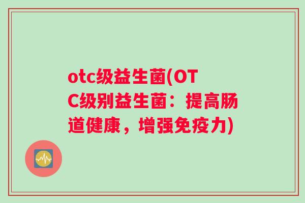 otc级益生菌(OTC级别益生菌：提高肠道健康，增强免疫力)