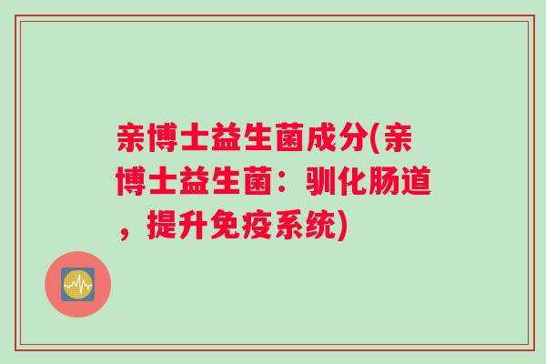 亲博士益生菌成分(亲博士益生菌：驯化肠道，提升免疫系统)