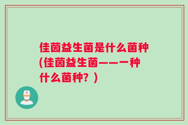佳茵益生菌是什么菌种(佳茵益生菌——一种什么菌种？)