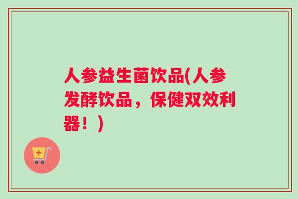 人参益生菌饮品(人参发酵饮品，保健双效利器！)