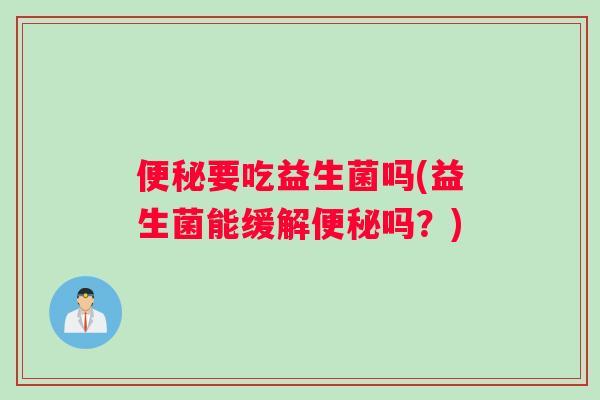 便秘要吃益生菌吗(益生菌能缓解便秘吗？)
