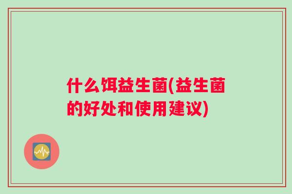 什么饵益生菌(益生菌的好处和使用建议)