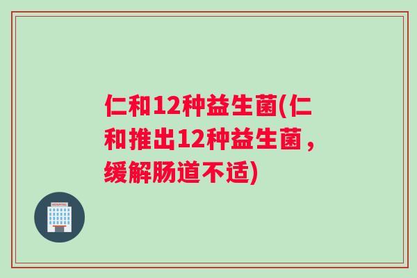 仁和12种益生菌(仁和推出12种益生菌，缓解肠道不适)