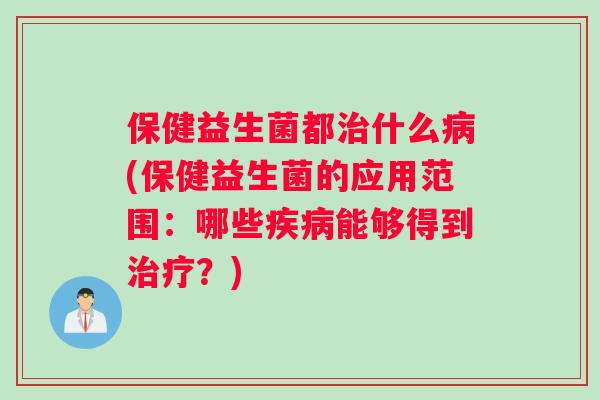 保健益生菌都治什么病(保健益生菌的应用范围：哪些疾病能够得到治疗？)