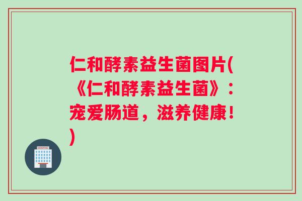 仁和酵素益生菌图片(《仁和酵素益生菌》：宠爱肠道，滋养健康！)