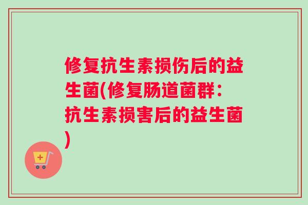 修复抗生素损伤后的益生菌(修复肠道菌群：抗生素损害后的益生菌)