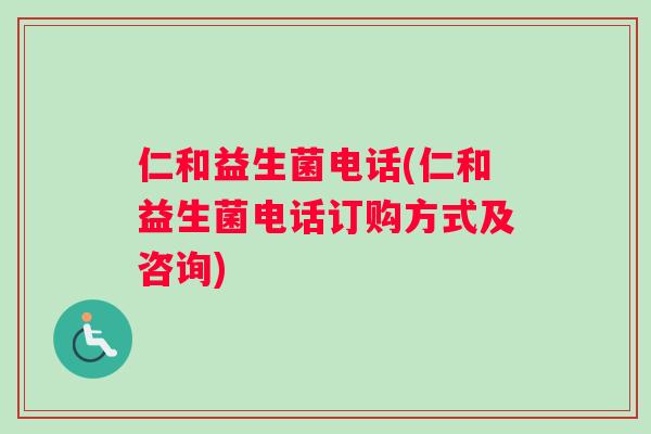 仁和益生菌电话(仁和益生菌电话订购方式及咨询)