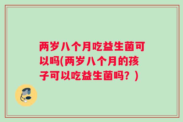两岁八个月吃益生菌可以吗(两岁八个月的孩子可以吃益生菌吗？)