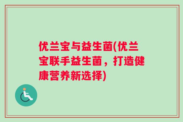 优兰宝与益生菌(优兰宝联手益生菌，打造健康营养新选择)